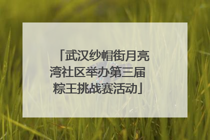 武汉纱帽街月亮湾社区举办第三届粽王挑战赛活动