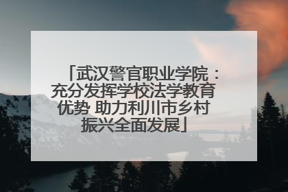 武汉警官职业学院：充分发挥学校法学教育优势 助力利川市乡村振兴全面发展