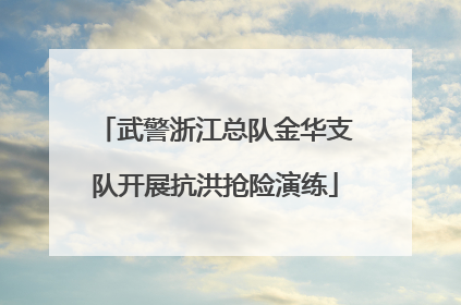 武警浙江总队金华支队开展抗洪抢险演练