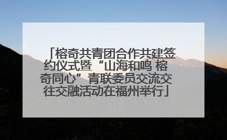 榕奇共青团合作共建签约仪式暨“山海和鸣 榕奇同心”青联委员交流交往交融活动在福州举行