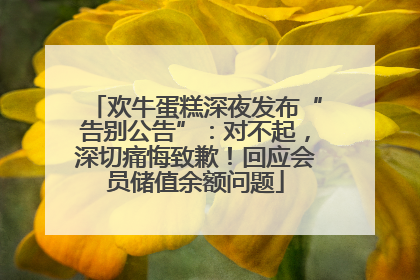 欢牛蛋糕深夜发布“告别公告”：对不起，深切痛悔致歉！回应会员储值余额问题