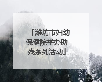 潍坊市妇幼保健院举办助残系列活动