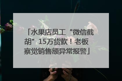 水果店员工“微信截胡”15万货款！老板察觉销售额异常报警