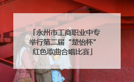 永州市工商职业中专举行第二届“楚怡杯”红色歌曲合唱比赛