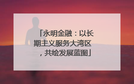 永明金融：以长期主义服务大湾区，共绘发展蓝图