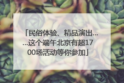民俗体验、精品演出……这个端午北京有超1700场活动等你参加