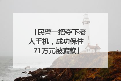民警一把夺下老人手机，成功保住71万元被骗款