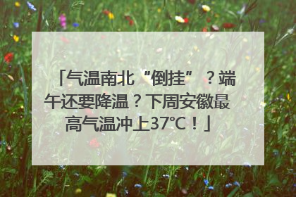 气温南北“倒挂”？端午还要降温？下周安徽最高气温冲上37℃！