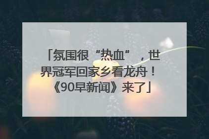 氛围很“热血”，世界冠军回家乡看龙舟！《90早新闻》来了