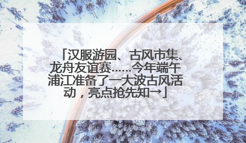 汉服游园、古风市集、龙舟友谊赛……今年端午浦江准备了一大波古风活动，亮点抢先知→