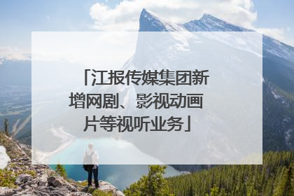 江报传媒集团新增网剧、影视动画片等视听业务