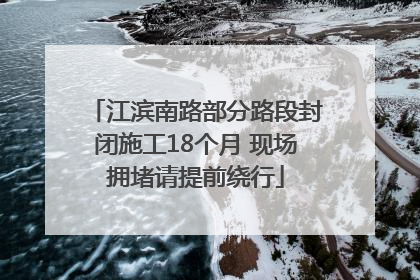 江滨南路部分路段封闭施工18个月 现场拥堵请提前绕行