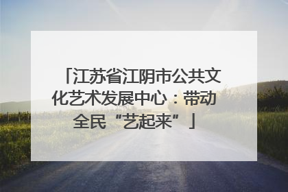 江苏省江阴市公共文化艺术发展中心：带动全民“艺起来”