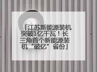 江苏新能源装机突破1亿千瓦！长三角首个新能源装机“破亿”省份