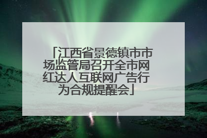 江西省景德镇市市场监管局召开全市网红达人互联网广告行为合规提醒会