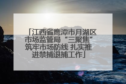 江西省鹰潭市月湖区市场监管局“三聚焦”筑牢市场防线 扎实推进禁捕退捕工作