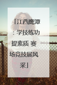 江西鹰潭：学技练功提素质 赛场竞技展风采