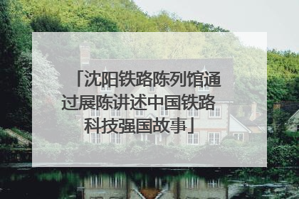 沈阳铁路陈列馆通过展陈讲述中国铁路科技强国故事