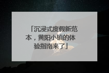 沉浸式度假新范本，黄阳小镇的体验指南来了