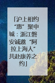 沪上相约“惠”聚申城：浙江磐安诚邀“阿拉上海人”共赴康养之约