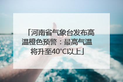 河南省气象台发布高温橙色预警：最高气温将升至40℃以上