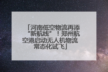 河南低空物流再添“新航线”！郑州航空港启动无人机物流常态化试飞