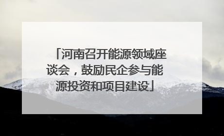 河南召开能源领域座谈会，鼓励民企参与能源投资和项目建设