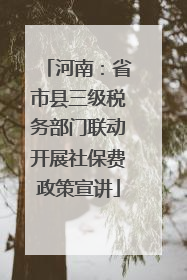 河南：省市县三级税务部门联动开展社保费政策宣讲
