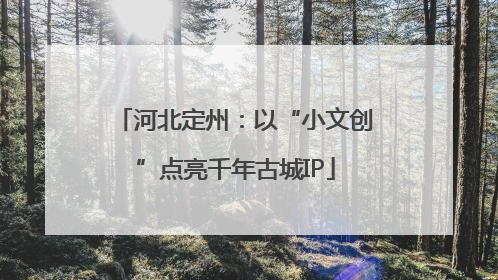 河北定州：以“小文创”点亮千年古城IP