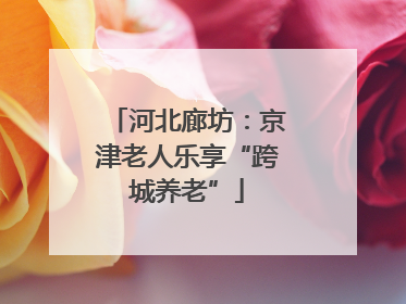 河北廊坊：京津老人乐享“跨城养老”