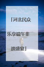 河北民众乐享端午非遗盛宴