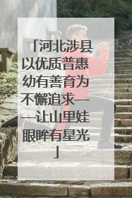 河北涉县以优质普惠幼有善育为不懈追求——让山里娃眼眸有星光