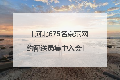 河北675名京东网约配送员集中入会