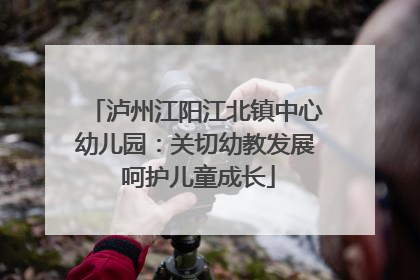 泸州江阳江北镇中心幼儿园：关切幼教发展 呵护儿童成长