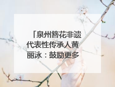 泉州簪花非遗代表性传承人黄丽泳：鼓励更多年轻人加入｜“有意思青年”高校公益计划