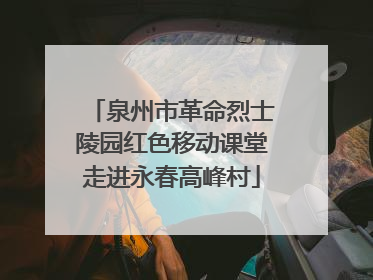泉州市革命烈士陵园红色移动课堂走进永春高峰村