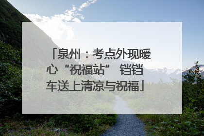 泉州：考点外现暖心“祝福站” 铛铛车送上清凉与祝福
