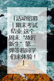 活动招募｜期末考试结束 这个周末“故匠新生”第二弹等着同学们来体验！