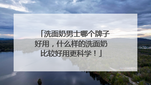 洗面奶男士哪个牌子好用，什么样的洗面奶比较好用更科学！