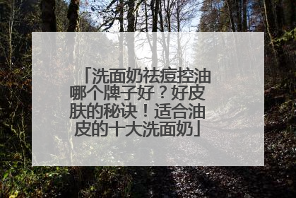洗面奶祛痘控油哪个牌子好？好皮肤的秘诀！适合油皮的十大洗面奶