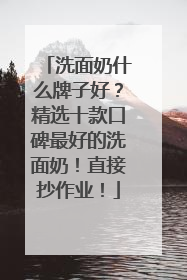 洗面奶什么牌子好？精选十款口碑最好的洗面奶！直接抄作业！