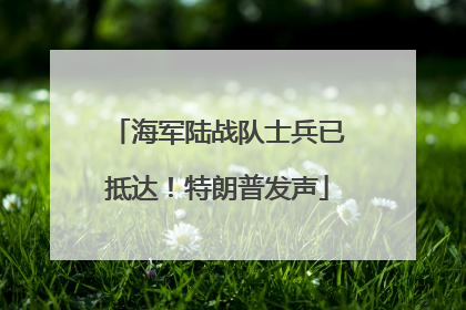 海军陆战队士兵已抵达！特朗普发声