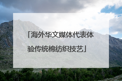 海外华文媒体代表体验传统棉纺织技艺
