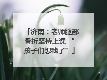 济南：老师腿部骨折坚持上课 “孩子们想我了”