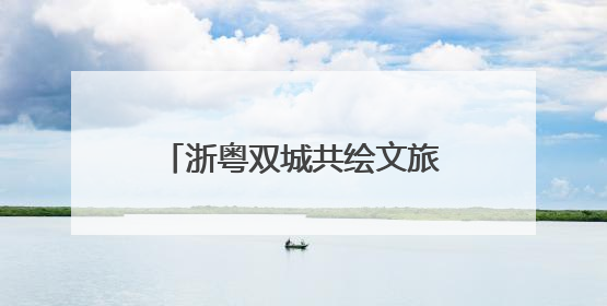 浙粤双城共绘文旅融合新画卷：“诗画浙江 粤来越好”漫游长廊主题推广活动在广州花城汇启幕