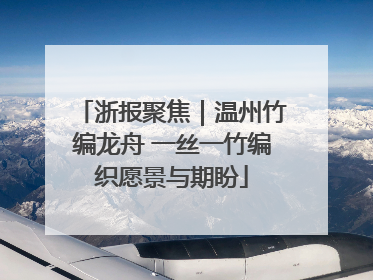 浙报聚焦｜温州竹编龙舟 一丝一竹编织愿景与期盼