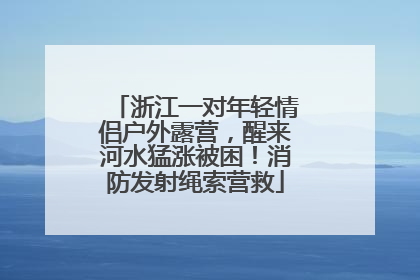 浙江一对年轻情侣户外露营，醒来河水猛涨被困！消防发射绳索营救