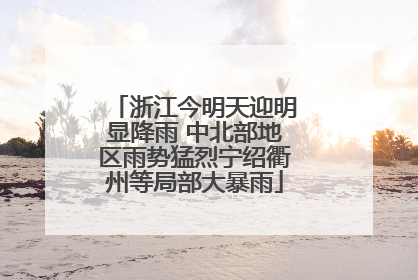 浙江今明天迎明显降雨 中北部地区雨势猛烈宁绍衢州等局部大暴雨