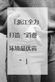 浙江全力打造“消费环境最优省”