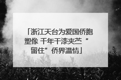 浙江天台为爱国侨胞塑像 千年干漆夹苎“留住”侨界温情